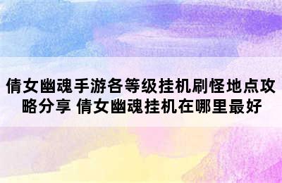 倩女幽魂手游各等级挂机刷怪地点攻略分享 倩女幽魂挂机在哪里最好